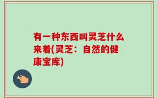 有一种东西叫灵芝什么来着(灵芝：自然的健康宝库)