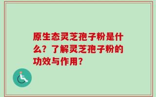 原生态灵芝孢子粉是什么？了解灵芝孢子粉的功效与作用？