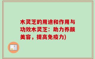 木灵芝的用途和作用与功效木灵芝：助力养颜美容，提高免疫力)