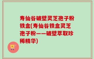 寿仙谷破壁灵芝孢子粉铁盒(寿仙谷铁盒灵芝孢子粉——破壁萃取珍稀精华)