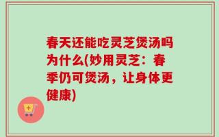 春天还能吃灵芝煲汤吗为什么(妙用灵芝：春季仍可煲汤，让身体更健康)