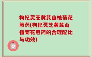 枸杞灵芝黄芪山楂菊花煎药(枸杞灵芝黄芪山楂菊花煎药的合理配比与功效)