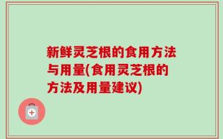 新鲜灵芝根的食用方法与用量(食用灵芝根的方法及用量建议)
