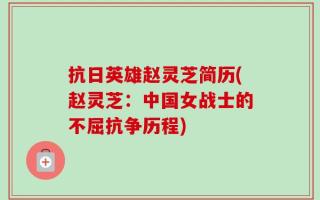 抗日英雄赵灵芝简历(赵灵芝：中国女战士的不屈抗争历程)