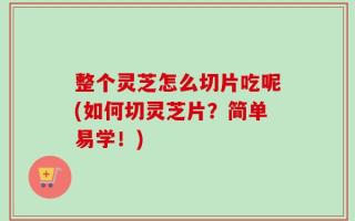 整个灵芝怎么切片吃呢(如何切灵芝片？简单易学！)