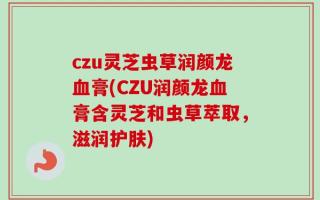 czu灵芝虫草润颜龙血膏(CZU润颜龙血膏含灵芝和虫草萃取，滋润护肤)
