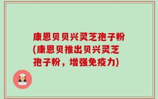 康恩贝贝兴灵芝孢子粉(康恩贝推出贝兴灵芝孢子粉，增强免疫力)