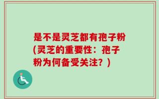 是不是灵芝都有孢子粉(灵芝的重要性：孢子粉为何备受关注？)