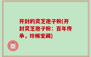 开封的灵芝孢子粉(开封灵芝孢子粉：百年传承，珍稀宝藏)
