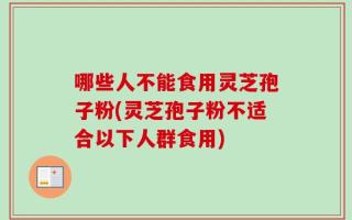 哪些人不能食用灵芝孢子粉(灵芝孢子粉不适合以下人群食用)
