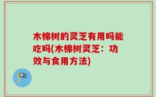 木棉树的灵芝有用吗能吃吗(木棉树灵芝：功效与食用方法)