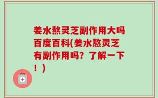 姜水熬灵芝副作用大吗百度百科(姜水熬灵芝有副作用吗？了解一下！)