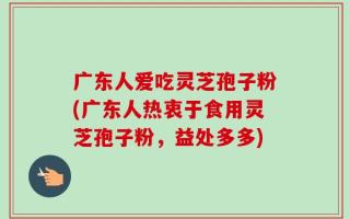 广东人爱吃灵芝孢子粉(广东人热衷于食用灵芝孢子粉，益处多多)