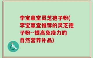 李宝赢堂灵芝孢子粉(李宝赢堂推荐的灵芝孢子粉--提高免疫力的自然营养补品)