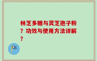 林芝多糖与灵芝孢子粉？功效与使用方法详解？