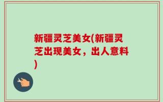 新疆灵芝美女(新疆灵芝出现美女，出人意料)