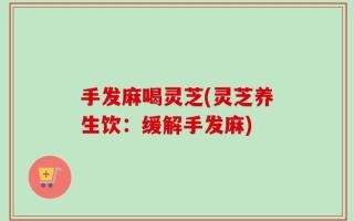 手发麻喝灵芝(灵芝养生饮：缓解手发麻)