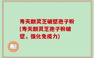 寿天麒灵芝破壁孢子粉(寿天麒灵芝孢子粉破壁，强化免疫力)