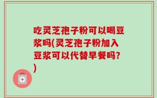 吃灵芝孢子粉可以喝豆浆吗(灵芝孢子粉加入豆浆可以代替早餐吗？)