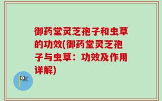 御药堂灵芝孢子和虫草的功效(御药堂灵芝孢子与虫草：功效及作用详解)
