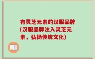 有灵芝元素的汉服品牌(汉服品牌注入灵芝元素，弘扬传统文化)