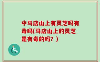中马店山上有灵芝吗有毒吗(马店山上的灵芝是有毒的吗？)