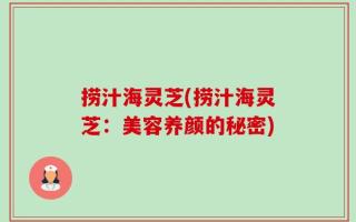捞汁海灵芝(捞汁海灵芝：美容养颜的秘密)