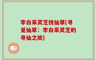 李白采灵芝找仙草(寻觅仙草：李白采灵芝的寻仙之旅)