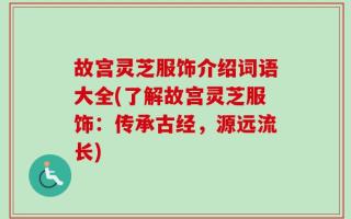 故宫灵芝服饰介绍词语大全(了解故宫灵芝服饰：传承古经，源远流长)