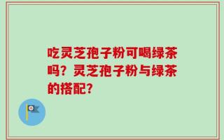 吃灵芝孢子粉可喝绿茶吗？灵芝孢子粉与绿茶的搭配？