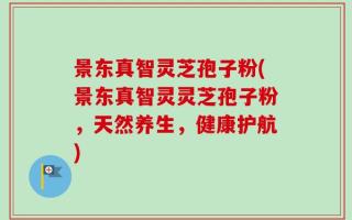 景东真智灵芝孢子粉(景东真智灵灵芝孢子粉，天然养生，健康护航)