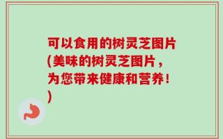 可以食用的树灵芝图片(美味的树灵芝图片，为您带来健康和营养！)