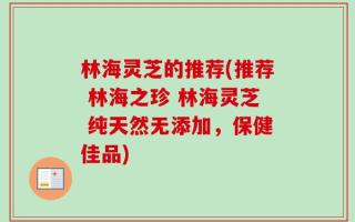 林海灵芝的推荐(推荐 林海之珍 林海灵芝 纯天然无添加，保健佳品)
