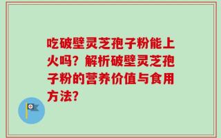 吃破壁灵芝孢子粉能上火吗？解析破壁灵芝孢子粉的营养价值与食用方法？