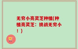 无穷小亮灵芝种植(种植亮灵芝：挑战无穷小！)