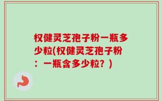 权健灵芝孢子粉一瓶多少粒(权健灵芝孢子粉：一瓶含多少粒？)
