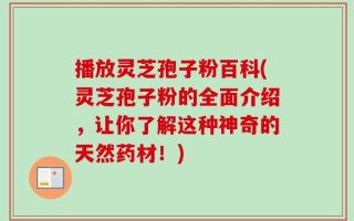 播放灵芝孢子粉百科(灵芝孢子粉的全面介绍，让你了解这种神奇的天然药材！)