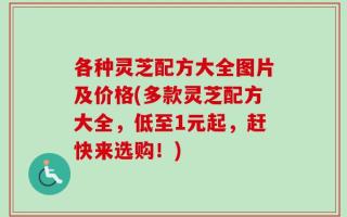 各种灵芝配方大全图片及价格(多款灵芝配方大全，低至1元起，赶快来选购！)