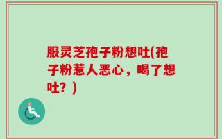 服灵芝孢子粉想吐(孢子粉惹人恶心，喝了想吐？)