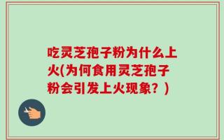吃灵芝孢子粉为什么上火(为何食用灵芝孢子粉会引发上火现象？)