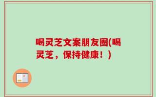 喝灵芝文案朋友圈(喝灵芝，保持健康！)