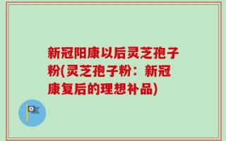 新冠阳康以后灵芝孢子粉(灵芝孢子粉：新冠康复后的理想补品)