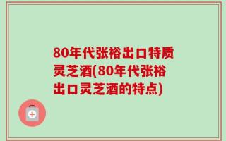 80年代张裕出口特质灵芝酒(80年代张裕出口灵芝酒的特点)