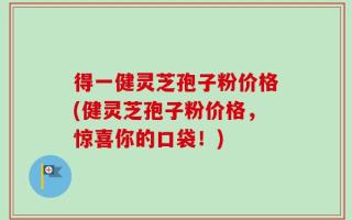 得一健灵芝孢子粉价格(健灵芝孢子粉价格，惊喜你的口袋！)