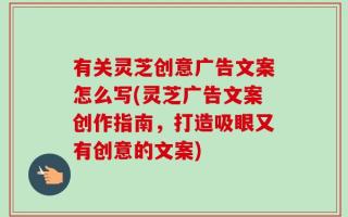 有关灵芝创意广告文案怎么写(灵芝广告文案创作指南，打造吸眼又有创意的文案)