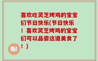 喜欢吃灵芝烤鸡的宝宝们节日快乐(节日快乐！喜欢灵芝烤鸡的宝宝们可以品尝这道美食了！)