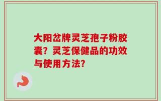 大阳岔牌灵芝孢子粉胶囊？灵芝保健品的功效与使用方法？
