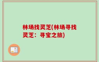 林场找灵芝(林场寻找灵芝：寻宝之旅)