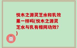 悦木之源灵芝水和乳效果一样吗(悦木之源灵芝水与乳有相同功效？)