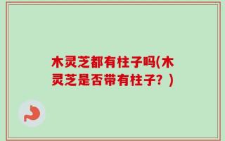 木灵芝都有柱子吗(木灵芝是否带有柱子？)